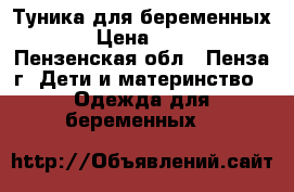 Туника для беременных  › Цена ­ 100 - Пензенская обл., Пенза г. Дети и материнство » Одежда для беременных   